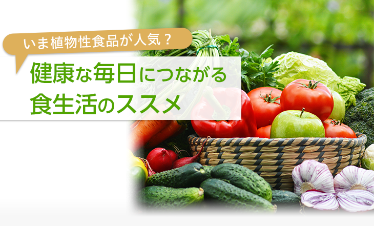 いま植物性食品が人気?健康な毎日につながる食生活のススメ