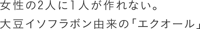 女性の2人に1人が作れない。大豆イソフラボン由来の「エクオール」