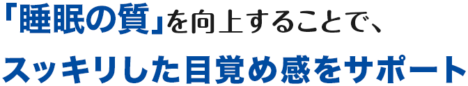 「睡眠の質」を向上することで、睡眠時間はそのままにぐっすり眠れて、スッキリ起きられる。